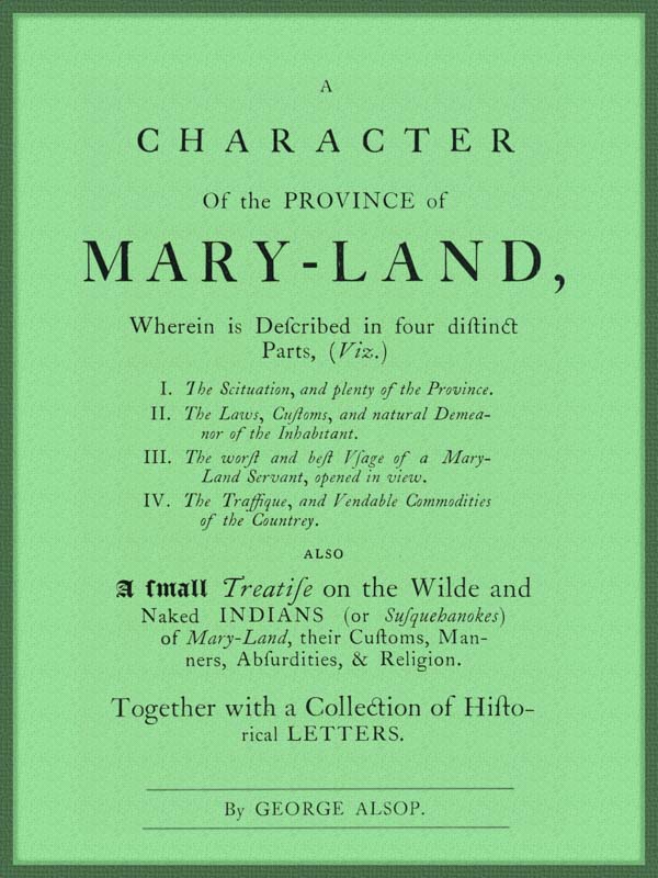 A Character of the Province of Maryland  Described in four distinct parts; also a small Treatise on the Wild and Naked Indians (or Susquehanokes) of Maryland, their customs, manners, absurdities, and religion; together with a collection of historical letters.