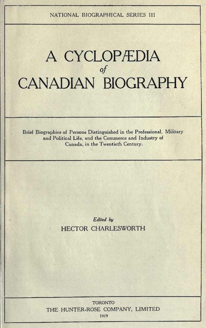 A Cyclopædia of Canadian Biography  Brief biographies of persons distinguished in the professional, military and political life, and the commerce and industry of Canada, in the twentieth century