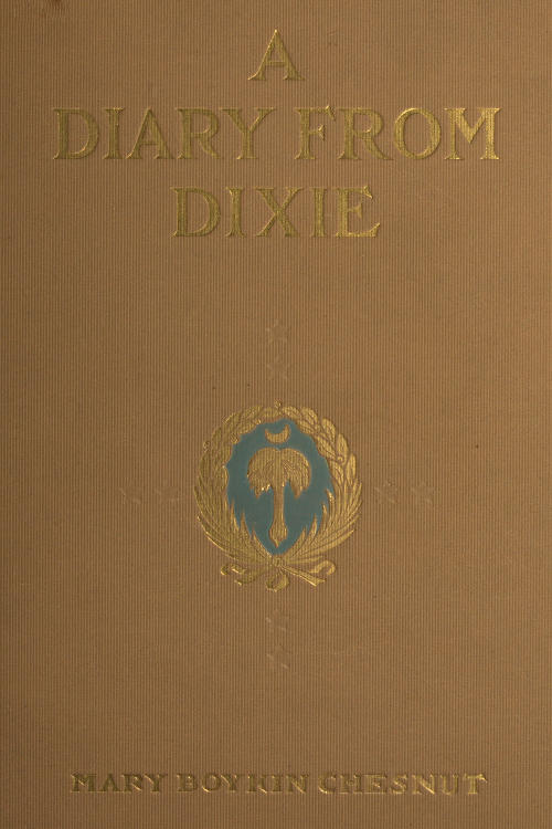A Diary from Dixie  As written by Mary Boykin Chesnut, wife of James Chesnut, Jr., United States Senator from South Carolina, 1859-1861, and afterward an Aide to Jefferson Davis and a Brigadier-General in the Confederate Army