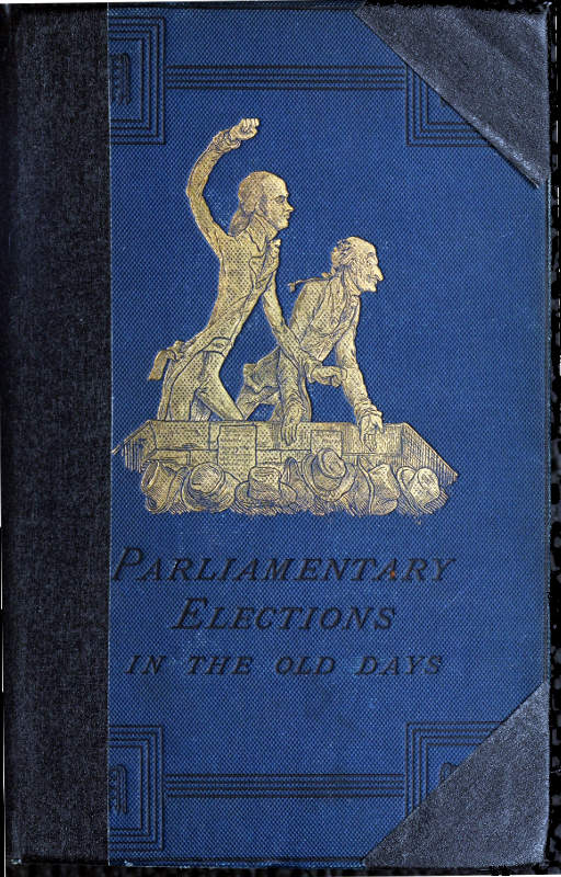 A History of Parliamentary Elections and Electioneering in the Old Days  Showing the State of Political Parties and Party Warfare at the Hustings and in the House of Commons from the Stuarts to Queen Victoria