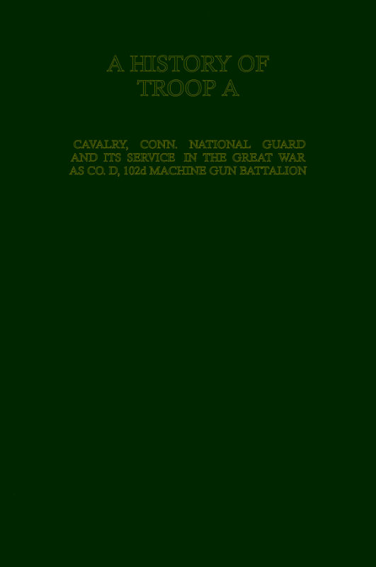 A History of Troop A Cavalry, Connecticut National Guard and Its Service in the Great War as Co. D, 102d Machine Gun Battalion