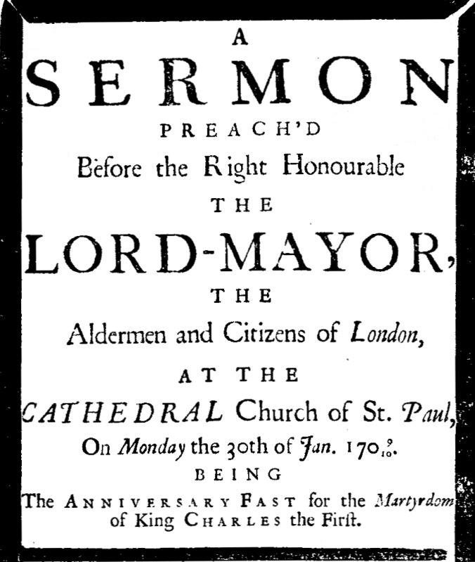 A sermon preach'd before the Right Honourable the Lord-Mayor : the aldermen and citizens of London  at the Cathedral-Church of St. Paul on Monday the 30th of Jan. 1709/10 being the anniversary fast for the Martyrdom of King Charles