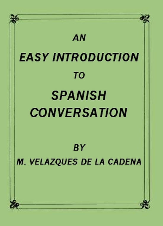 An Easy Introduction to Spanish Conversation  Containing all that is necessary to make a rapid progress in it
