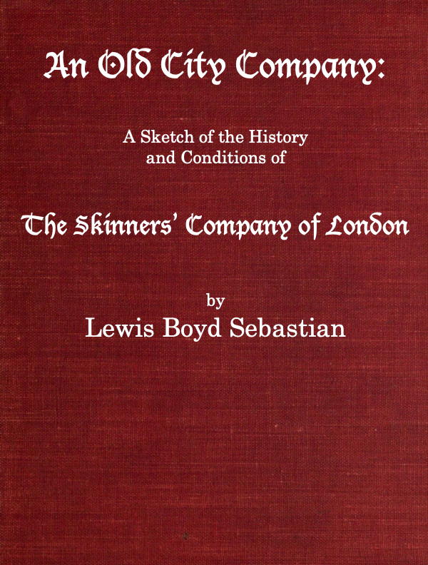 An Old City Company: A Sketch of the History and Conditions of the Skinners' Company of London