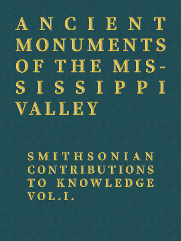 Ancient Monuments of the Mississippi Valley  Smithsonian Contributions to Knowledge, Vol. I.