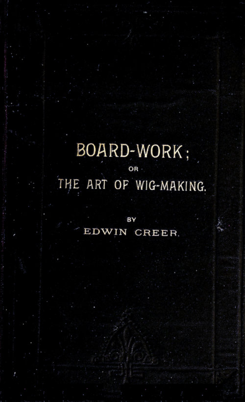 Board-Work; or the Art of Wig-making, Etc.  Designed For the Use of Hairdressers and Especially of Young Men in the Trade. To Which Is Added Remarks Upon Razors, Razor-sharpening, Razor Strops, & Miscellaneous Recipes, Specially Selected.