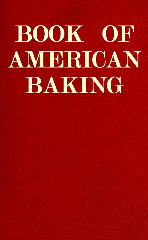 Book of American Baking  A Practical Guide Covering Various Branches of the Baking Industry, Including Cakes, Buns, and Pastry, Bread Making, Pie Baking, Etc.