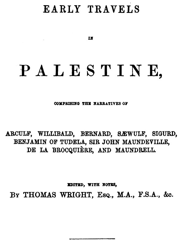 Early Travels in Palestine  Comprising the Narratives of Arculf, Willibald, Bernard, Sæwulf, Sigurd, Benjamin of Tudela, Sir John Maundeville, de la Brocquière, and Maundrell
