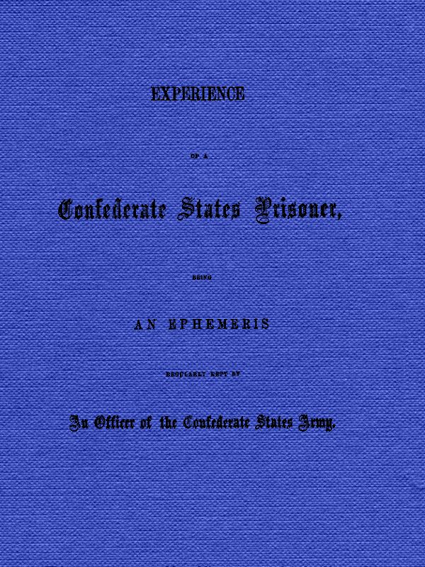 Experience of a Confederate States Prisoner  Being an Ephemeris Regularly Kept by an Officer of the Confederate States Army