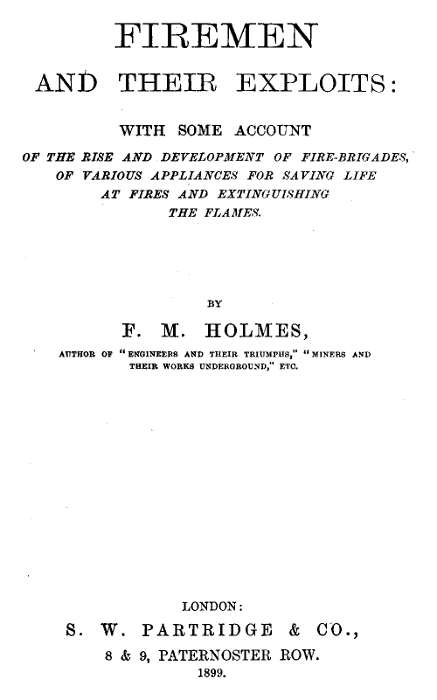 Firemen and Their Exploits  With some account of the rise and development of fire-brigades, of various appliances for saving life at fires and extinguishing the flames.
