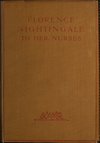 Florence Nightingale to Her Nurses  A selection from Miss Nightingale's addresses to probationers and nurses of the Nightingale school at St. Thomas's hospital