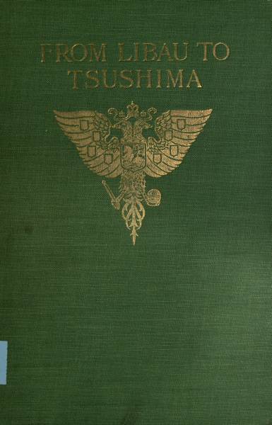 From Libau to Tsushima  A narrative of the voyage of Admiral Rojdestvensky's fleet to eastern seas, including a detailed account of the Dogger Bank incident