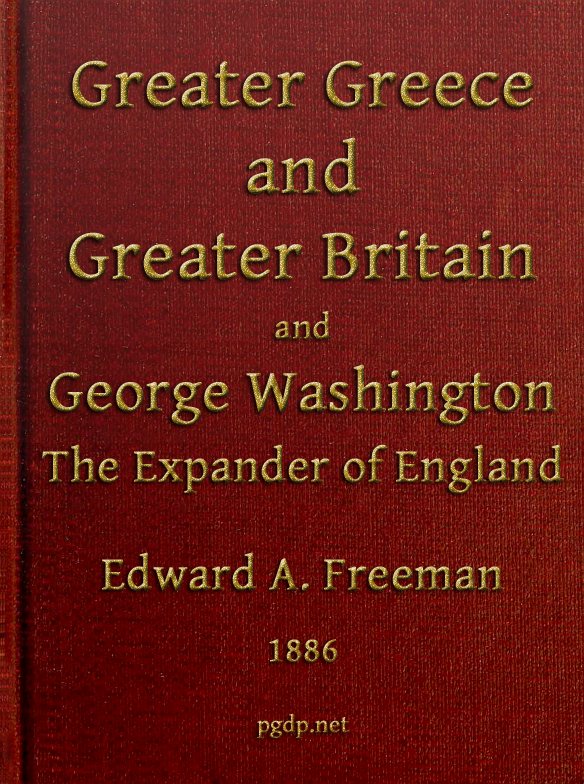 Greater Greece and Greater Britain; and, George Washington, the Expander of England.  Two Lectures with an Appendix