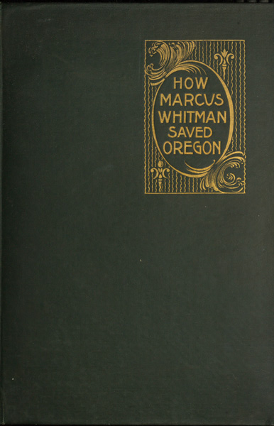 How Marcus Whitman Saved Oregon  A True Romance of Patriotic Heroism Christian Devotion and Final Martyrdom