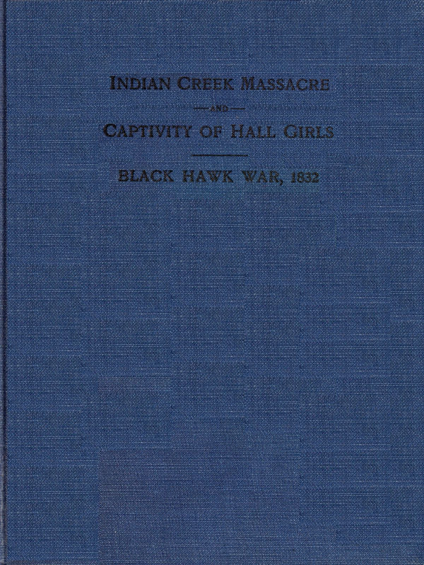 Indian Creek Massacre and Captivity of Hall Girls  Complete history of the massacre of sixteen whites on Indian creek, near Ottawa, Ill., and Sylvia Hall and Rachel Hall as captives in Illinois and Wisconsin during the Black Hawk war, 1832
