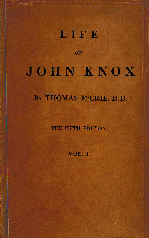 Life of John Knox, Fifth Edition, Vol. 1 of 2  Containing Illustrations of the History of the Reformation in Scotland