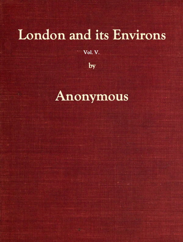 London and Its Environs Described, vol. 5 (of 6)  Containing an Account of Whatever is Most Remarkable for Grandeur, Elegance, Curiosity or Use, in the City and in the Country Twenty Miles Round It