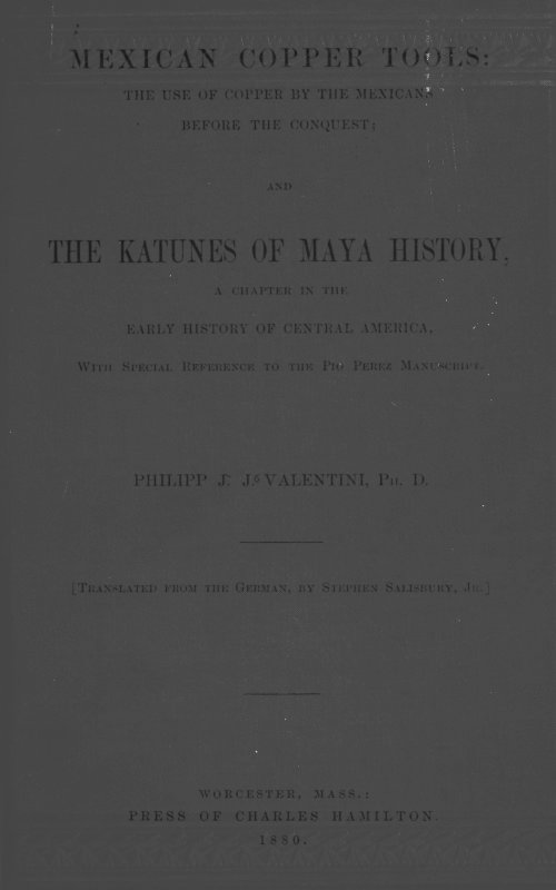 Mexican Copper Tools: The Use of Copper by the Mexicans Before the Conquest; and the Katunes of Maya History, a Chapter in the Early History of Central America, With Special Reference to the Pio Perez Manuscript.