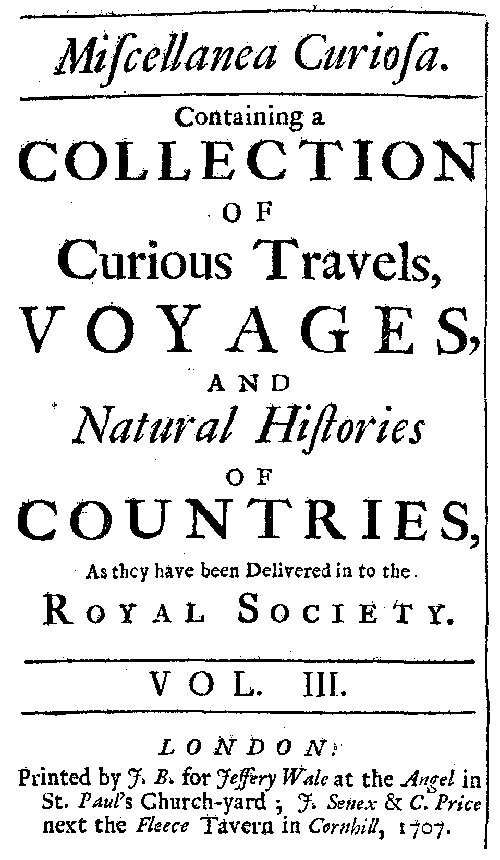 Miscellanea Curiosa, Vol. 3  containing a collection of curious travels, voyages, and natural histories of countries as they have been delivered in to the Royal Society