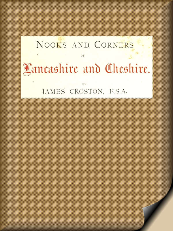 Nooks and Corners of Lancashire and Cheshire.  A Wayfarer's Notes in the Palatine Counties, Historical, Legendary, Genealogical, and Descriptive.