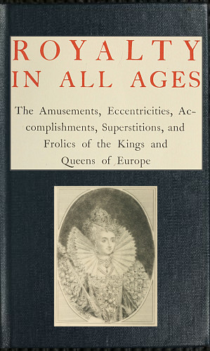 Royalty in All Ages  The Amusements, Eccentricities, Accomplishments, Superstitions and Frolics of the Kings and Queens of Europe