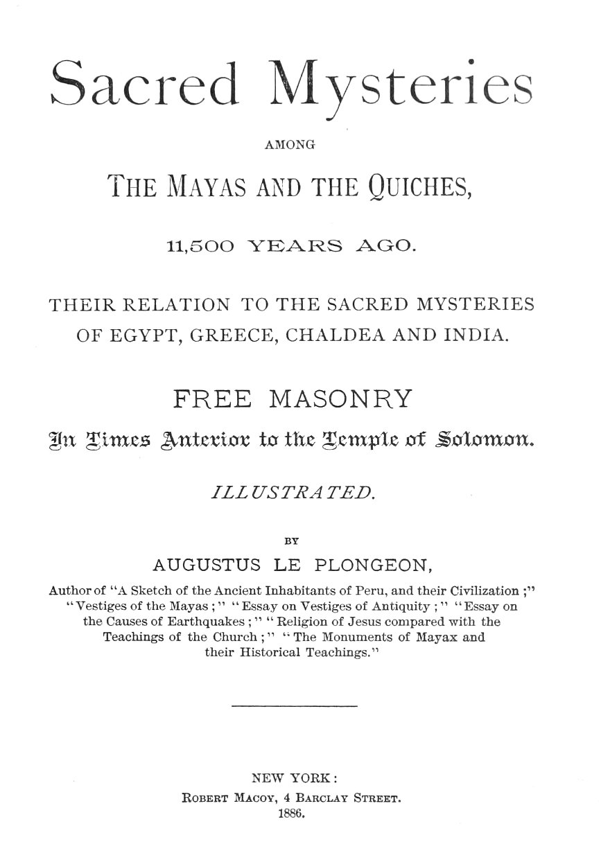 Sacred Mysteries Among the Mayas and the Quiches, 11,500 Years Ago  Their relation to the sacred mysteries of Egypt, Greece, Chaldea and India. Free Masonry in times anterior to the Temple of Solomon.