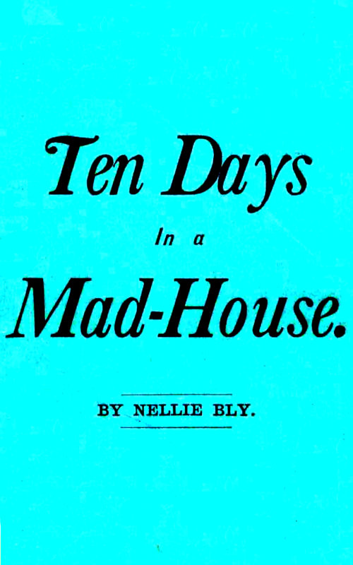 Ten Days in a Mad-House; or, Nellie Bly's Experience on Blackwell's Island.  Feigning Insanity in Order to Reveal Asylum Horrors. The Trying Ordeal of the New York World's Girl Correspondent.
