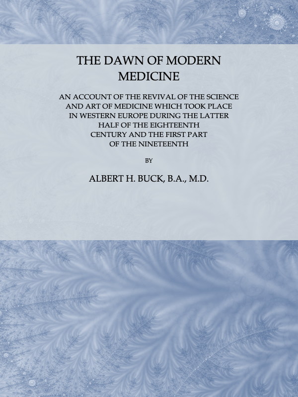 The Dawn of Modern Medicine  An Account of the Revival of the Science and Art of Medicine Which Took Place in Western Europe During the Latter Half of the Eighteenth Century and the First Part of the Nineteenth