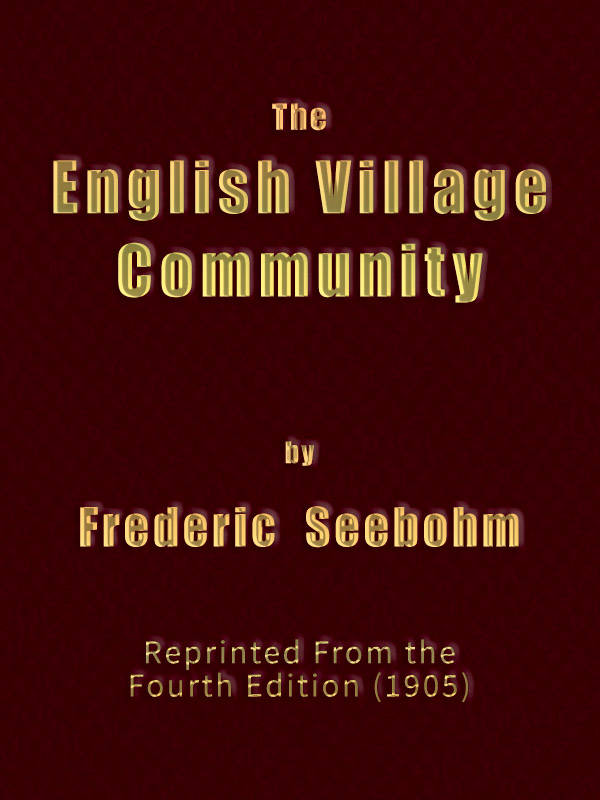The English Village Community  Examined in its Relations to the Manorial and Tribal Systems and to the Common or Open Field System of Husbandry; An Essay in Economic History (Reprinted from the Fourth Edition)