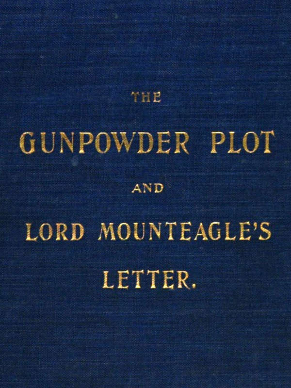 The Gunpowder Plot and Lord Mounteagle's Letter, Being a Proof, with Moral Certitude, of the Authorship of the Document  Together with Some Account of the Whole Thirteen Gunpowder Conspirators, Including Guy Fawkes