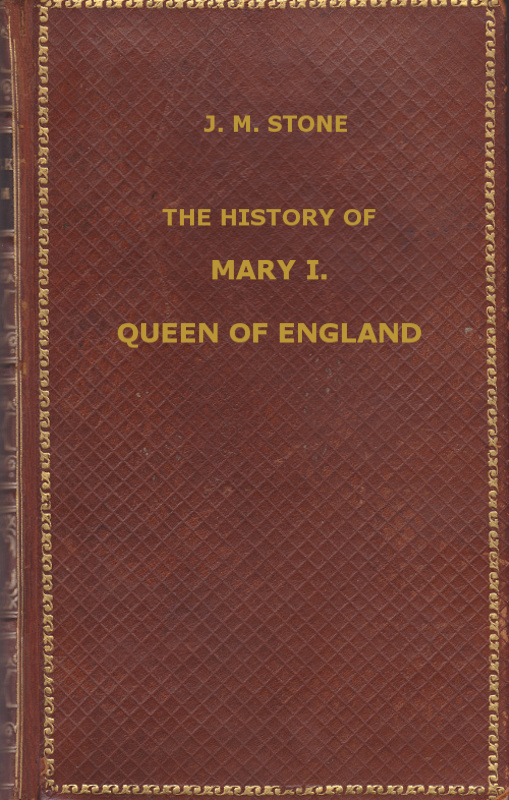 The History of Mary I, Queen of England  as found in the public records, despatches of ambassadors, in original private letters, and other contemporary documents