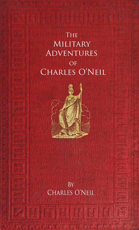 The Military Adventures of Charles O'Neil  Who was a Soldier in the Army of Lord Wellington during the Memorable Peninsular War and the Continental Campaigns from 1811 to 1815
