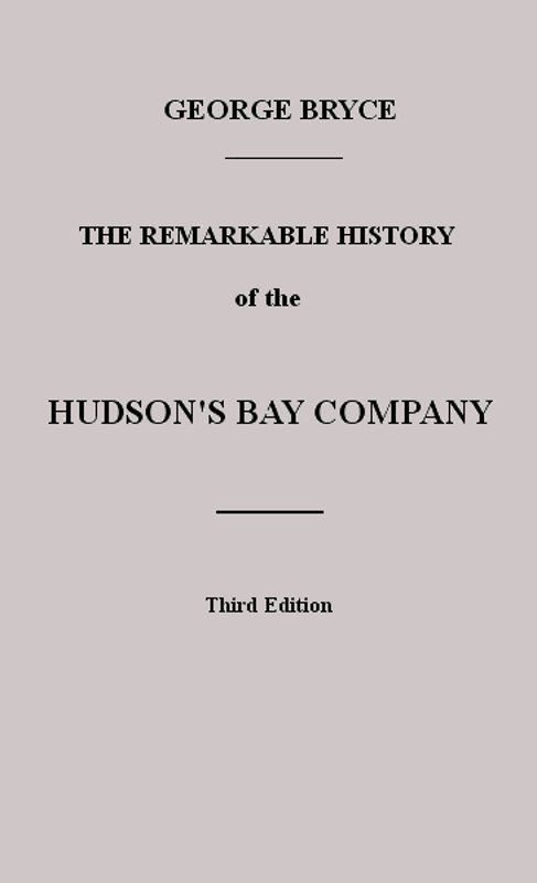 The Remarkable History of the Hudson's Bay Company  Including that of the French Traders of North-Western Canada and of the North-West, XY, and Astor Fur Companies