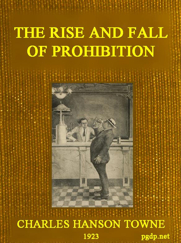 The Rise and Fall of Prohibition  The Human Side of What the Eighteenth Amendment and the Volstead Act Have Done to the United States