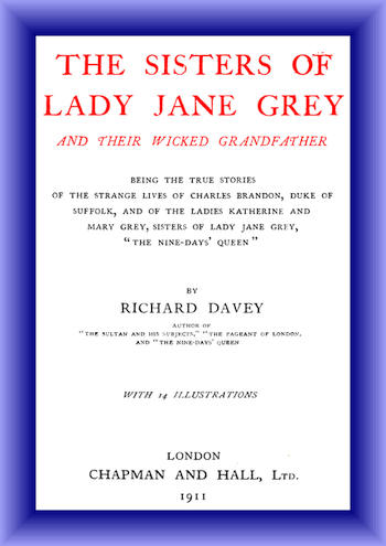 The Sisters of Lady Jane Grey and Their Wicked Grandfather  Being the True Stories of the Strange Lives of Charles Brandon, Duke of Suffolk, and the Ladies Katherine and Mary Grey, sisters