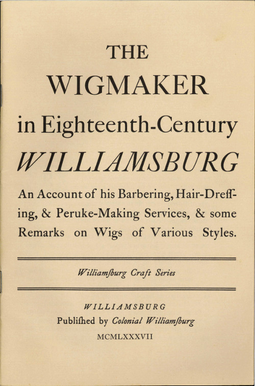 The Wigmaker in Eighteenth-Century Williamsburg  An Account of His Barbering, Hair-dressing, & Peruke-Making Services, & Some Remarks on Wigs of Various Styles.