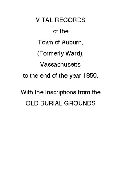 Vital Records of the Town of Auburn, (Formerly Ward), Massachusetts, To the end of the year 1850  With the Inscriptions from the Old Burial Grounds